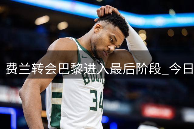 费兰转会巴黎进入最后阶段 今日体检通过即签约